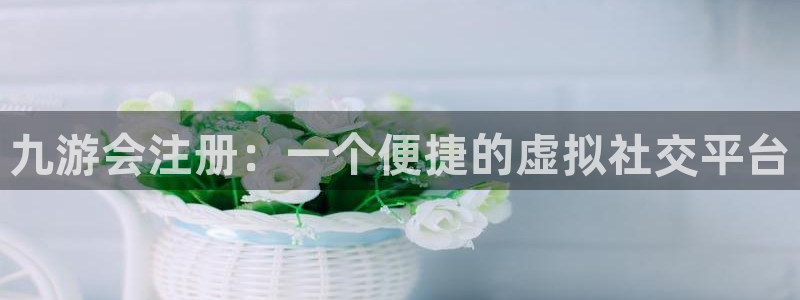 耀世娱乐凯捷平台：九游会注册：一个便捷的虚拟社交平台