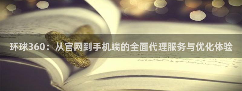 耀世娱乐4平台注册：环球360：从官网到手机端的全面代理服务与优化体验