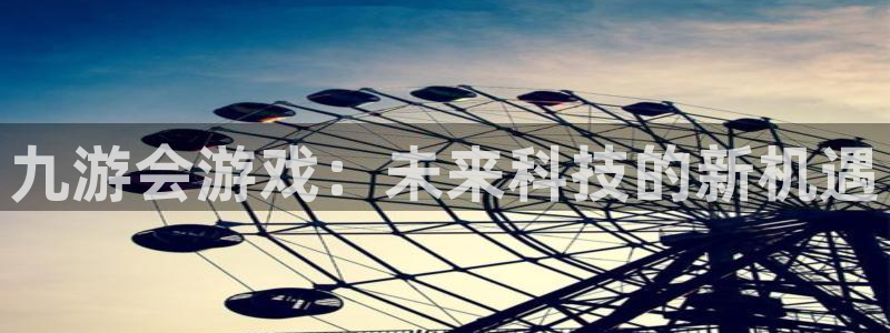 耀世娱乐3登陆：九游会游戏：未来科技的新机遇