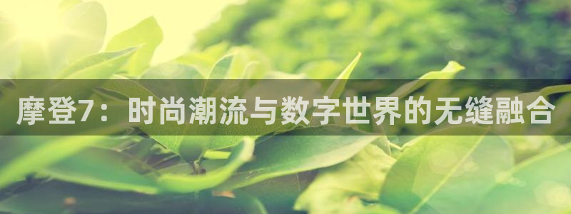 耀世娱乐f凯捷平台在线注册：摩登7：时尚潮流与数字世界的无缝融合