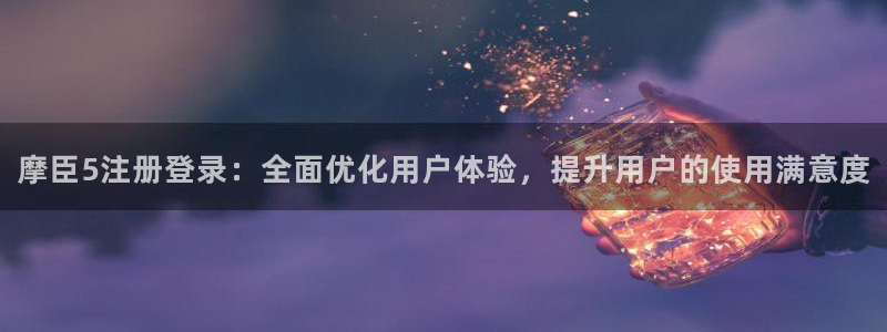 耀世娱乐平台主管：摩臣5注册登录：全面优化用户体验，提升用户的使用满意度