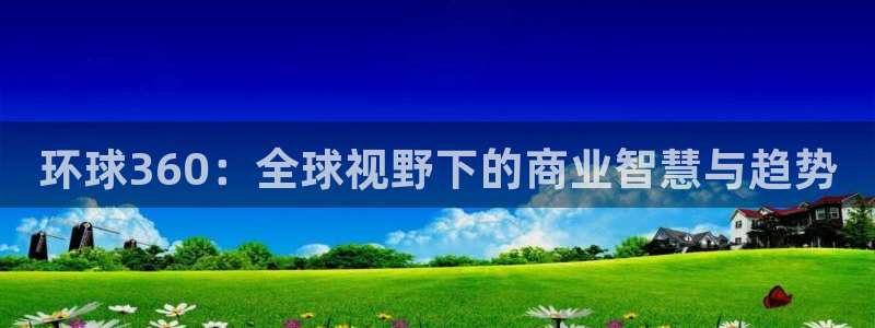 耀世娱乐体育热门赛事有哪些：环球360：全球视野下的商业智慧与趋势