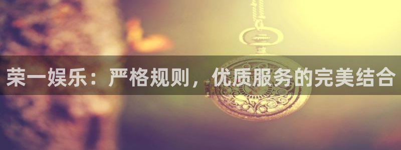 耀世娱乐3：荣一娱乐：严格规则，优质服务的完美结合