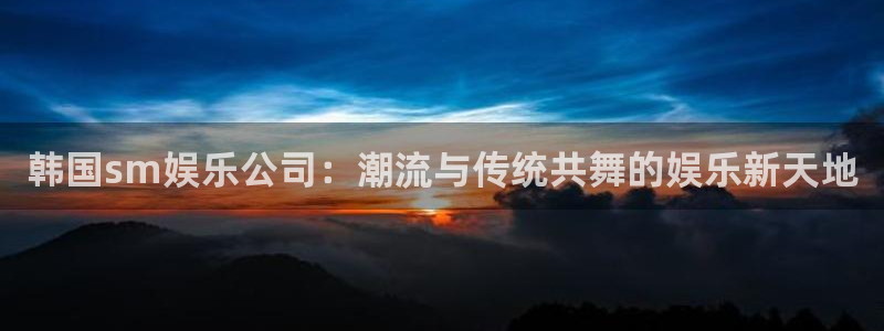 耀世娱乐凯捷开号链接：韩国sm娱乐公司：潮流与传统共舞的娱乐新天地