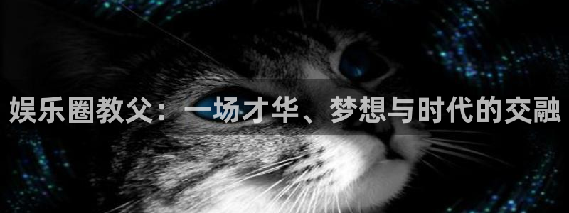 耀世娱乐体育凯捷登陆：娱乐圈教父：一场才华、梦想与时代的交融