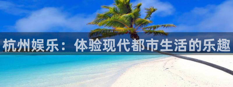 耀世娱乐体育官网：杭州娱乐：体验现代都市生活的乐趣