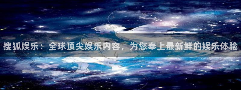 耀世娱乐官网：搜狐娱乐：全球顶尖娱乐内容，为您奉上最新鲜的娱乐体验