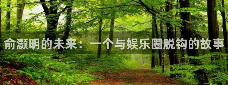 耀世娱乐体育凯捷平台代理：俞灏明的未来：一个与娱乐圈脱钩的故事