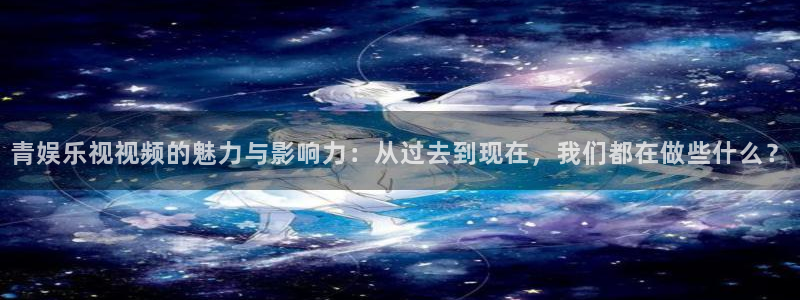 耀世娱乐代理：青娱乐视视频的魅力与影响力：从过去到现在，我们都在做些什么？