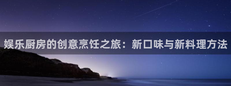 耀世娱乐平台开户链接：娱乐厨房的创意烹饪之旅：新口味与新料理方法