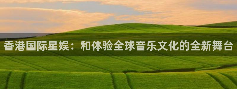 耀世娱乐4平台：香港国际星娱：和体验全球音乐文化的全新舞台