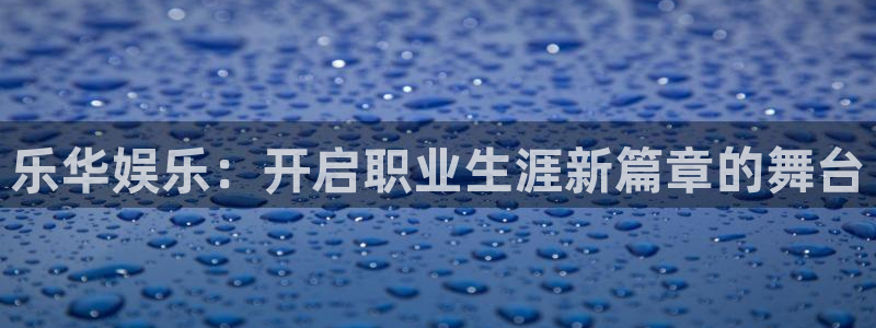 耀世娱乐体育代理申请流程：乐华娱乐：开启职业生涯新篇章的舞台