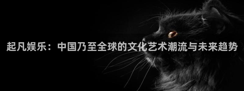 耀世娱乐登录界面入口：起凡娱乐：中国乃至全球的文化艺术潮流与未来趋势