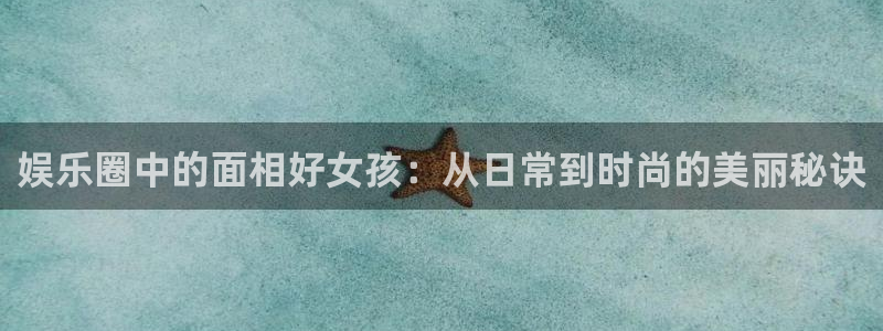 耀世娱乐f凯捷平台在线注册：娱乐圈中的面相好女孩：从日常到时尚的美丽秘诀
