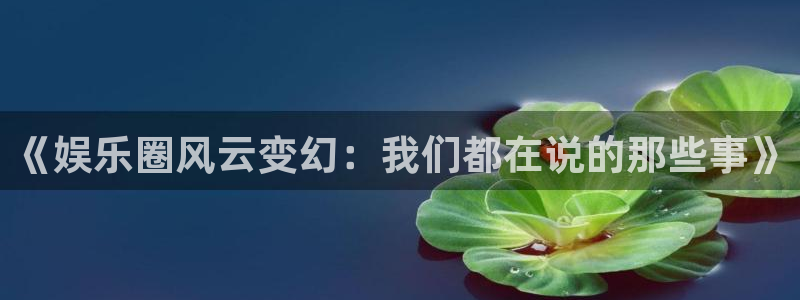 耀世娱乐平台开户：《娱乐圈风云变幻：我们都在说的那些事》