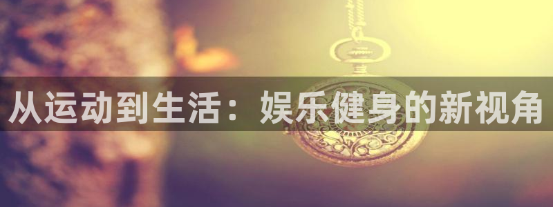 耀世娱乐体育凯捷登陆：从运动到生活：娱乐健身的新视角
