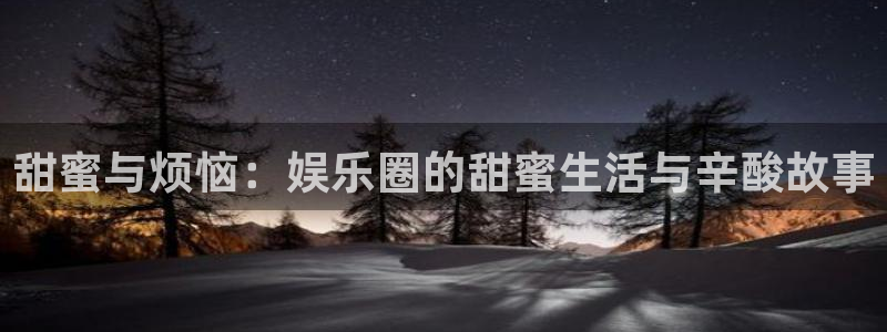 耀世娱乐体育热门赛事有哪些：甜蜜与烦恼：娱乐圈的甜蜜生活与辛酸故事