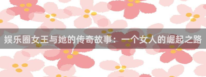 耀世娱乐凯捷平台注册链接：娱乐圈女王与她的传奇故事：一个女人的崛起之路
