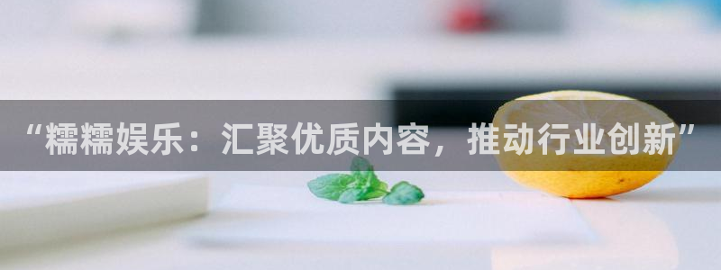 耀世娱乐体育平台注册：“糯糯娱乐：汇聚优质内容，推动行业创新”