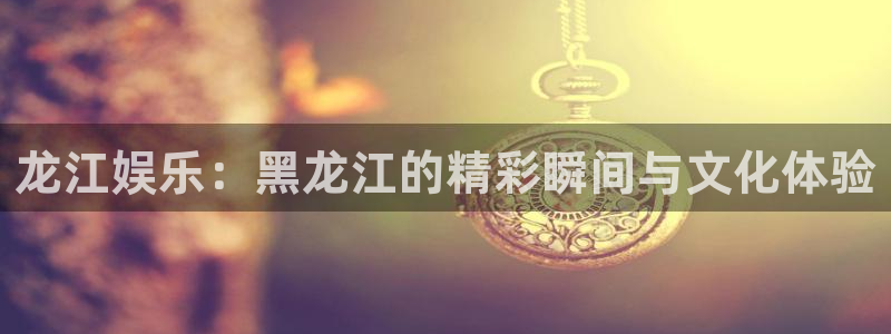耀世娱乐平台：龙江娱乐：黑龙江的精彩瞬间与文化体验